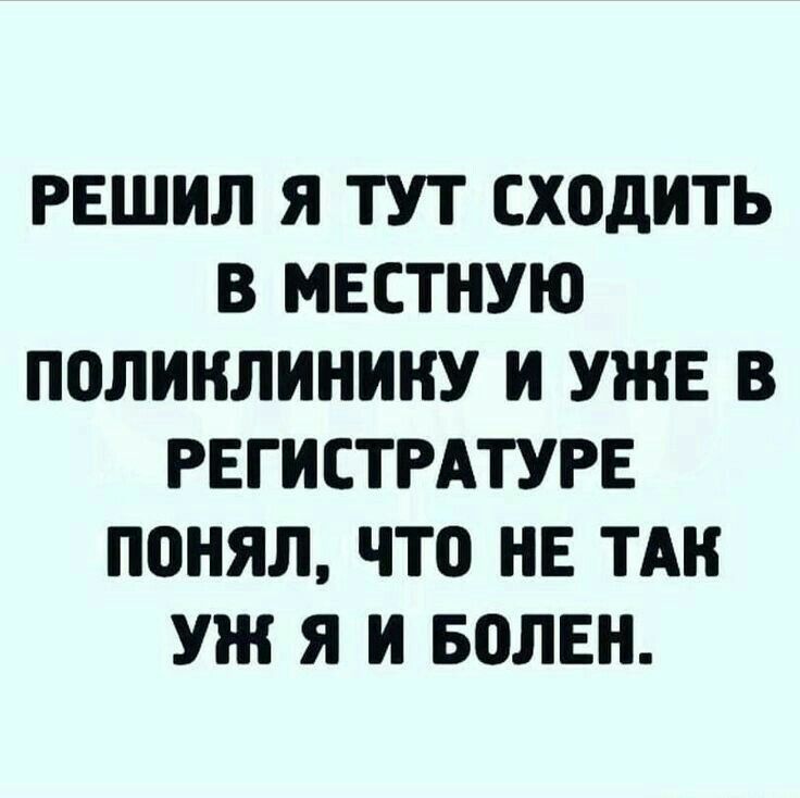 РЕШИЛ Я ТУТ СХОДИТЬ В МЕСТНУЮ ПОЛИКЛИНИНУ И УЖЕ В РЕГИСТРАТУРЕ ПОНЯЛ ЧТО НЕ ТАК УЖ Я И БОЛЕН