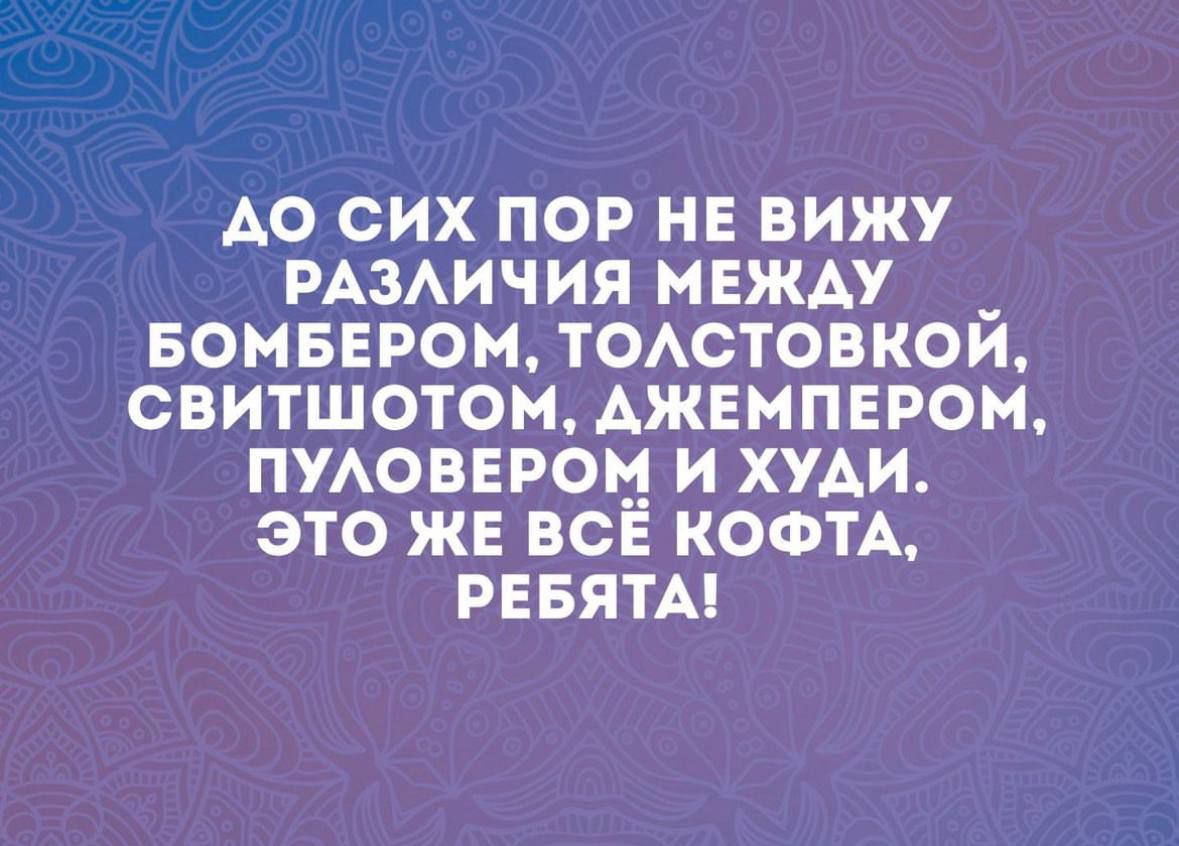 АО СИХ ПОР НЕ ВИЖУ РАЗЛИЧИЯ МЕЖДУ _ БОМБЕРОМ ТОЛСТОВКОЙ СВИТШОТОМ АЖЕМПЕРОМ ПУЛОВЕРОМ И ХУДИ ЭТО ЖЕ ВСЁ КОФТА РЕБЯТА
