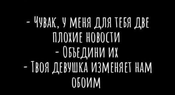 ЧУВАК У МЕНЯ ДЛЯ ТЕРЯ ДВЕ ПЛОХИЕ НОВОСТИ ОБЪЫЕДИНИ ИХ ТВОЯ ДЕВУШКА ИЗМЕНЯЕТ НАМ ОБОИМ