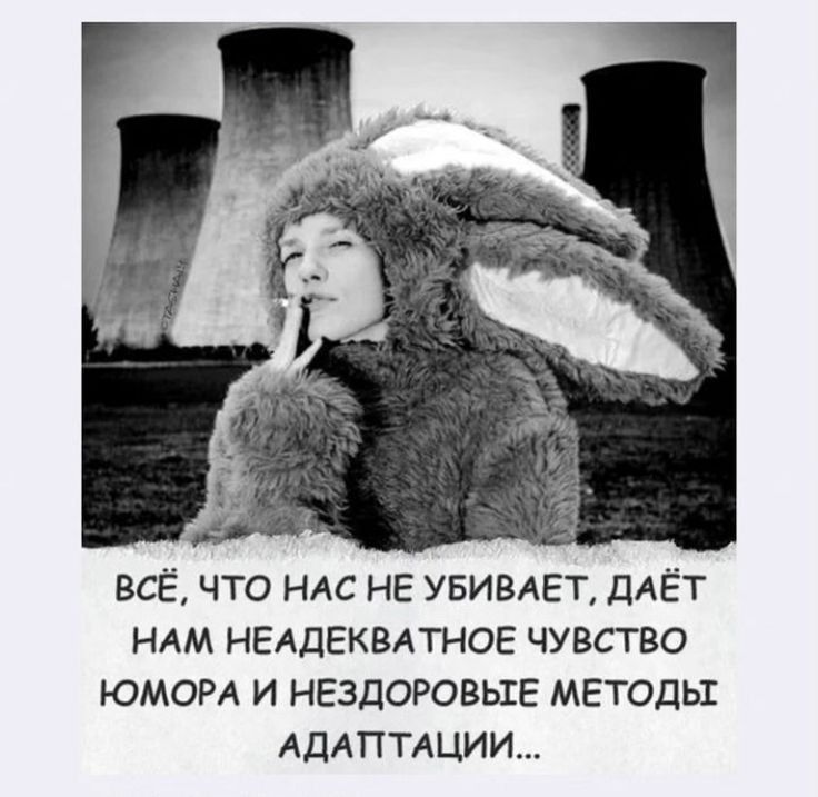 ВСЁ ЧТО НАС НЕ УБИВАЕТ ДАЁТ НАМ НЕАДЕКВАТНОЕ ЧУВСТВО ЮМОРА И НЕЗДОРОВЬТЕ МЕТОДЫ АДАПТАЦИИ