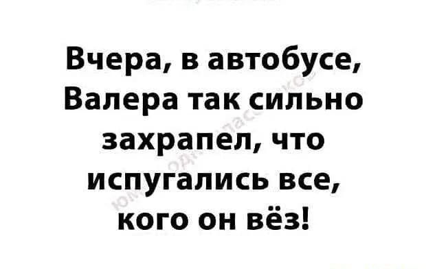 Вчера в автобусе Валера так сильно захрапел что испугались все кого он вёз