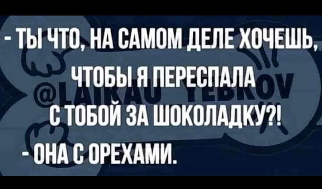 ТЫ ЧТО НА САМОМ ДЕЛЕХОЧЕШЬ ЧТОБЫ Я ПЕРЕСПАЛА СТОБОЙ ЗА ШОКОЛАДКУ ОНА С ОРЕХАМИ