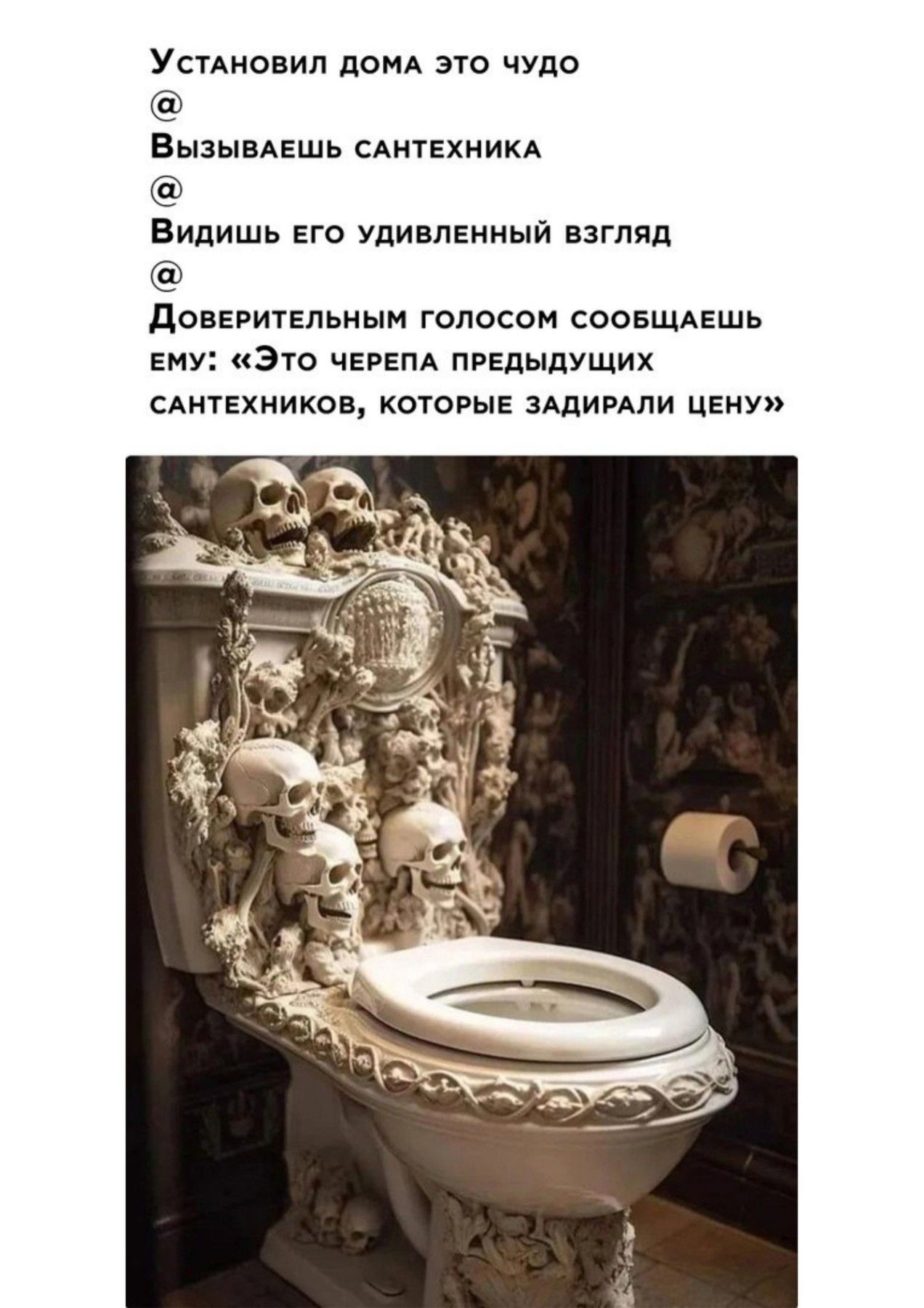 УСТАНОВИЛ ДОМА ЭТО ЧУДО ВызывАЕШЬ САНТЕХНИКА Видишь ЕГО УДИВЛЕННЫЙ ВЗГЛЯД ДовЕРИТЕЛЬНЫМ ГОЛОСОМ СООБЩАЕШЬ ЕМУ Это ЧЕРЕПА ПРЕДЫДУЩИХ САНТЕХНИКОВ КОТОРЫЕ ЗАДИРАЛИ ЦЕНУ