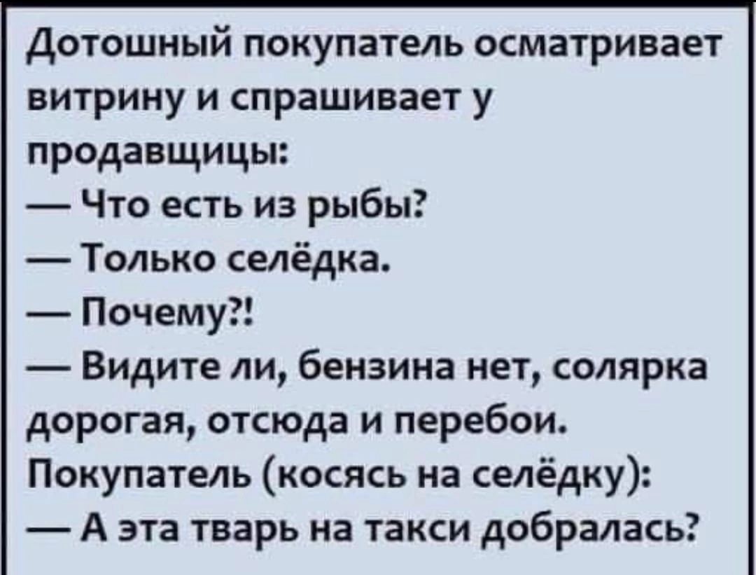 Дотошный покупатель осматривает витрину и спрашивает у продавщицы Что есть из рыбы Только селёдка Почему Видите ли бензина нет солярка дорогая отсюда и перебои Покупатель косясь на селёдку Аээта тварь на такси добралась