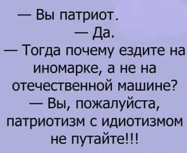 Вы патриот Да Тогда почему ездите на иномарке а не на отечественной машине Вы пожалуйста патриотизм с идиотизмом не путайте