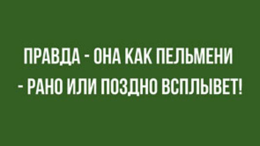 ПРАВДА ОНА КАК ПЕЛЬМЕНИ РАНО ИЛИ ПОЗДНО ВСПЛЫВЕТ