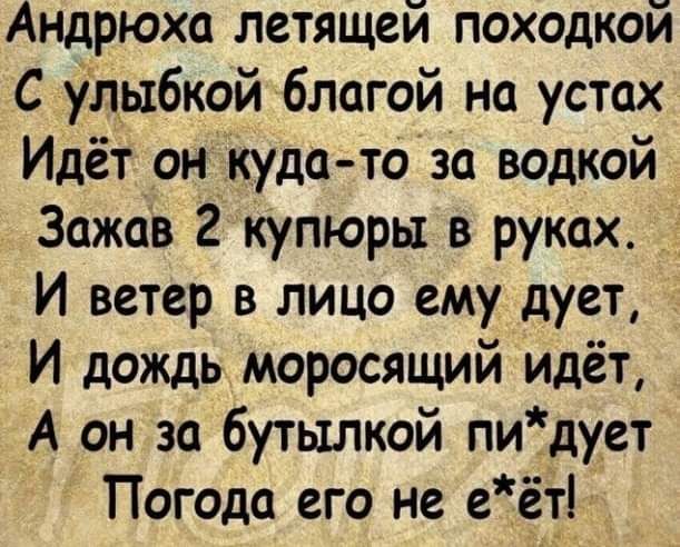 Андрюха летящей походкой С улыбкой благой на устах Идёт он куда то за водкой Зажав 2 купюры в руках И ветер в лицо ему дует Й дождь моросящий идёт А он за бутылкой пидует Погода его не еёт