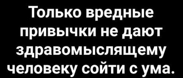 Только вредные привычки не дают здравомыслящему человеку сойти с ума