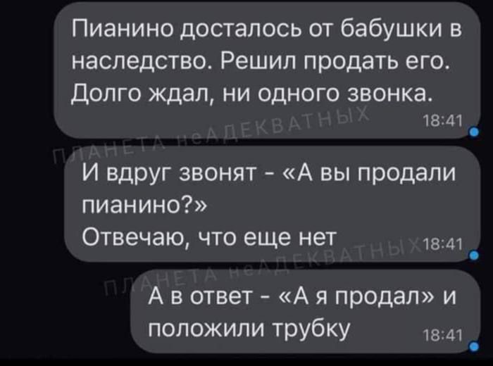 Пианино досталось от бабушки в наследство Решил продать его Долго ждал ни одного звонка 1841 И вдруг звонят А вы продали пианино Отвечаю что еще нет 1841 Авответ А я продал и положили трубку лв1