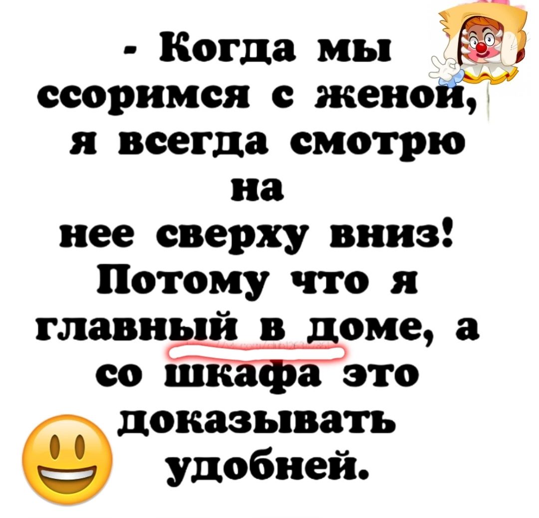 Когда мы ссоримся с женой я всегда смотрю на нее сверху вниз Потому что я главный _в _ доме а со шкафа это доказывать удобней