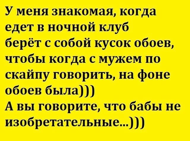 У меня знакомая когда едет в ночной клуб берёт с собой кусок обоев чтобы когда с мужем по скайпу говорить на фоне обоев была А вы говорите что бабы не изобретательные