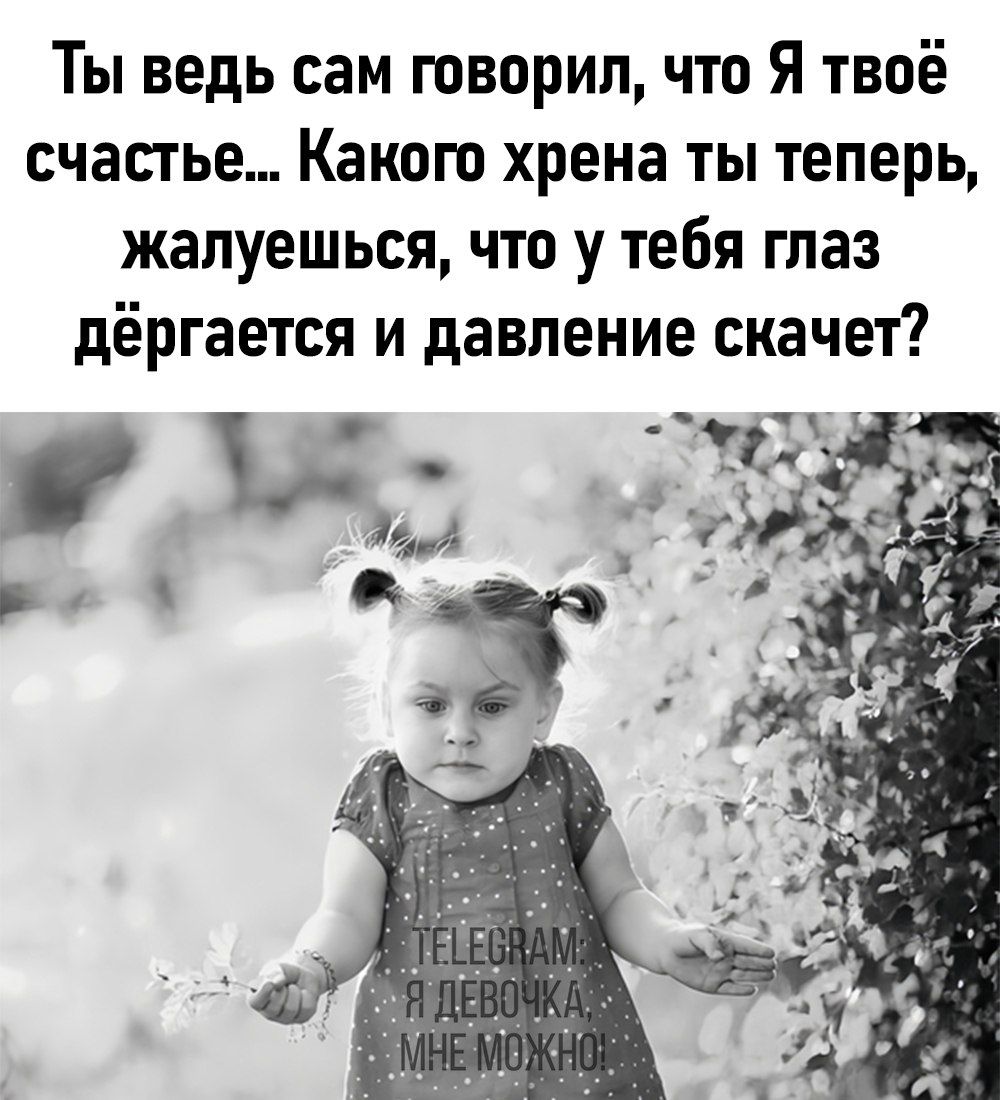 Ты ведь сам говорил что Я твоё счастье Какого хрена ты теперь жалуешься что у тебя глаз дёргается и давление скачет