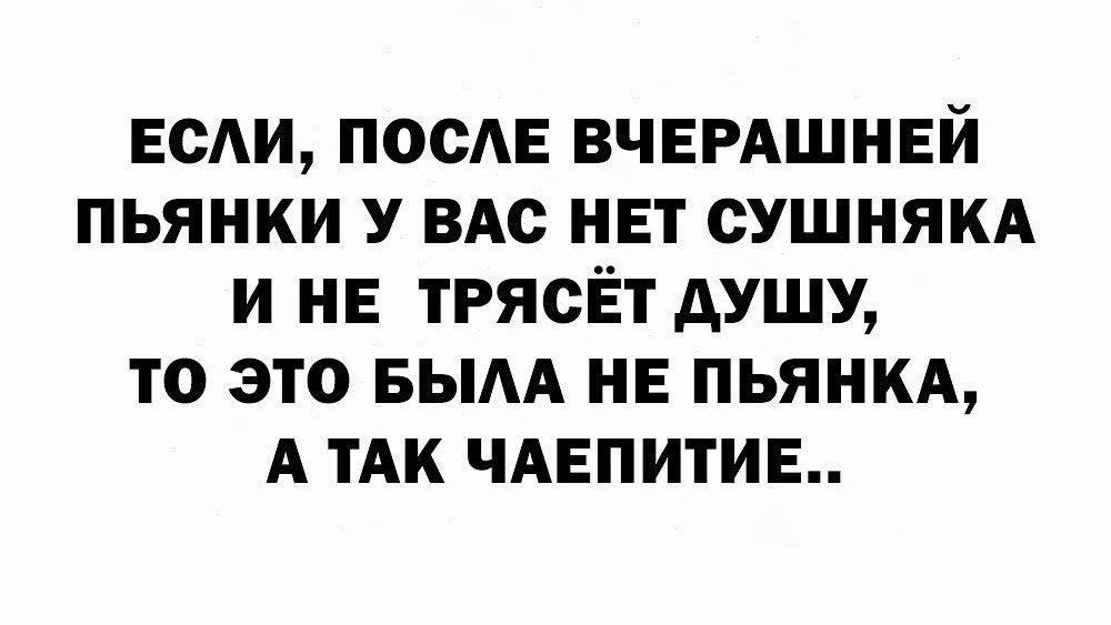 ЕСЛИ ПОСЛЕ ВЧЕРАШНЕЙ ПЬЯНКИ У ВАС НЕТ СУШНЯКА И НЕ ТРЯСЁТ ДУШУ то ЭТО БЫЛА НЕ ПЬЯНКА А ТАК ЧАЕПИТИЕ
