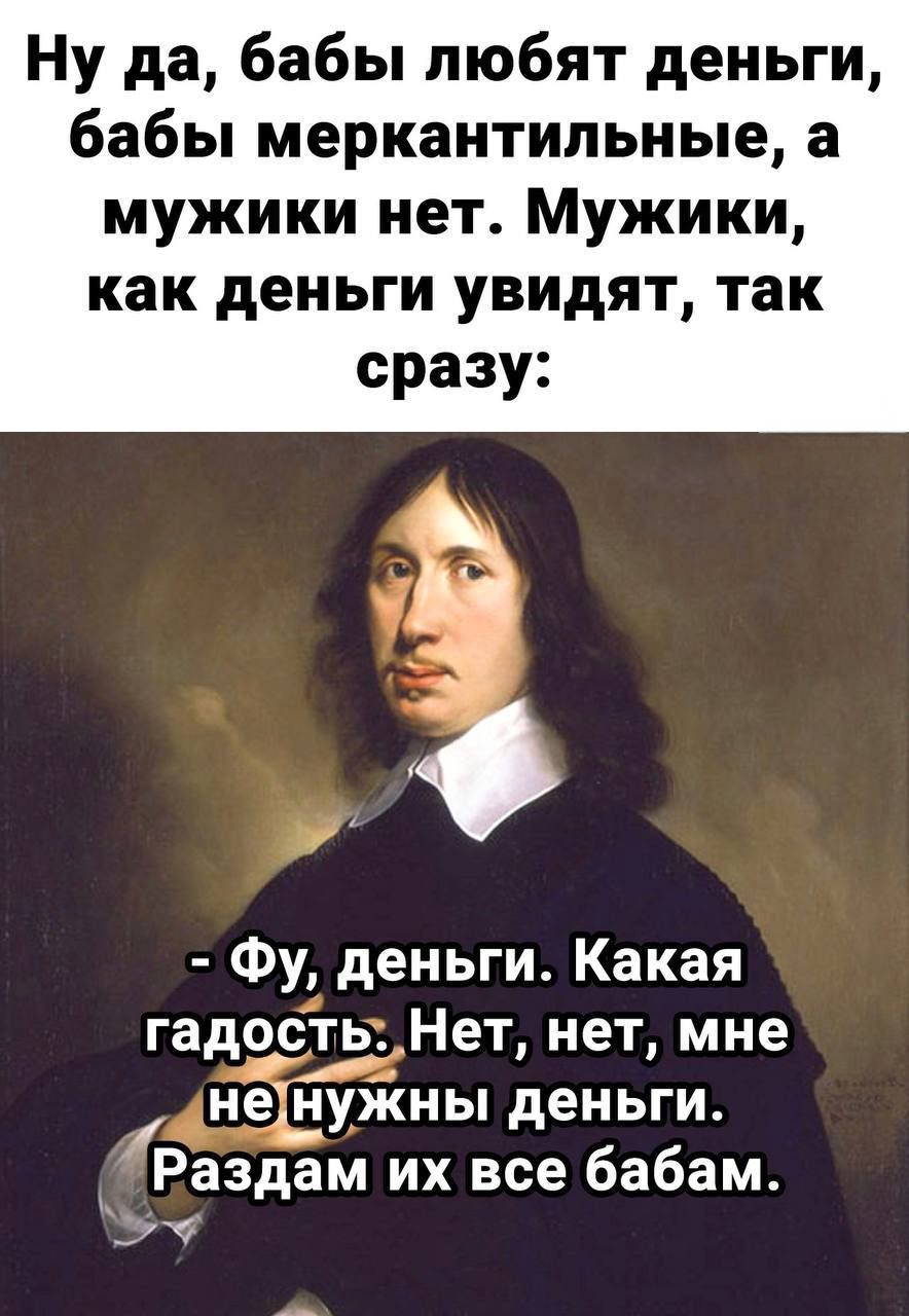 Ну да бабы любят деньги бабы меркантильные а мужики нет Мужики как деньги увидят так сразу Фу деньги Какая гадость Нет нет мне и ненужны деньги Раздам их все бабам