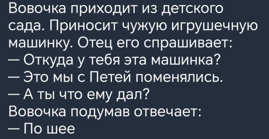 Вовочка приходит из детского сада Приносит чужую игрушечную машинку Отец его спрашивает Откуда у тебя эта машинка Это мы с Петей поменялись Аты что ему дал Вовочка подумав отвечает По шее