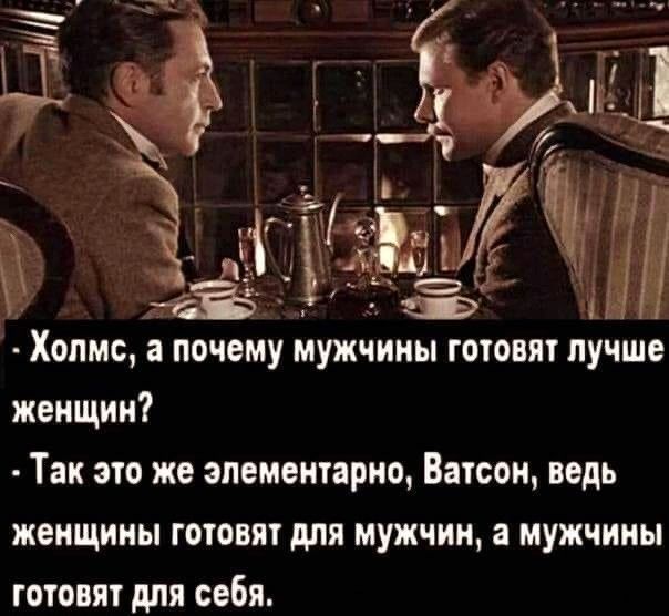 Холмс а почому мужчииьп готовят лучше женщин Так это же элементарно Ватсон ведь женщины готовят для мужчин а мужчины готовят для себя
