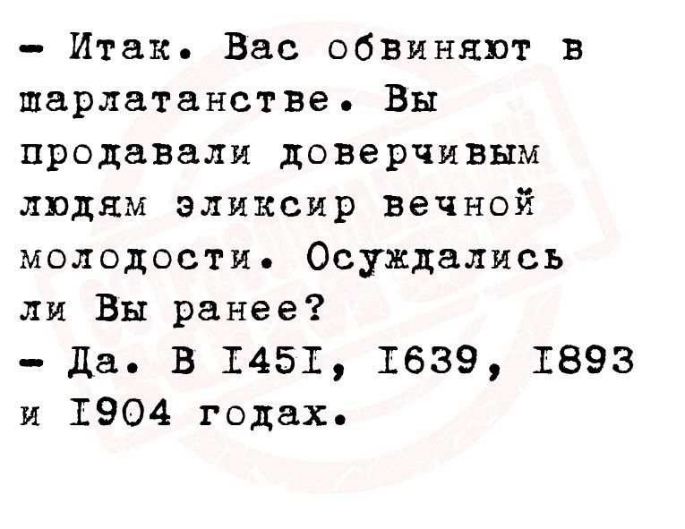 Итак Вас обвиняют в шпарлатанстве Вы продавали доверчивым людям эликсир вечной молодости Осуждались ли Вы ранее Да В Т45Т 1639 1893 и 1904 годах
