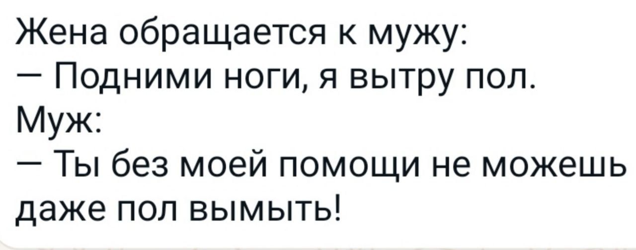 Жена обращается к мужу Подними ноги я вытру пол Муж Ты без моей помощи не можешь даже пол вымыть