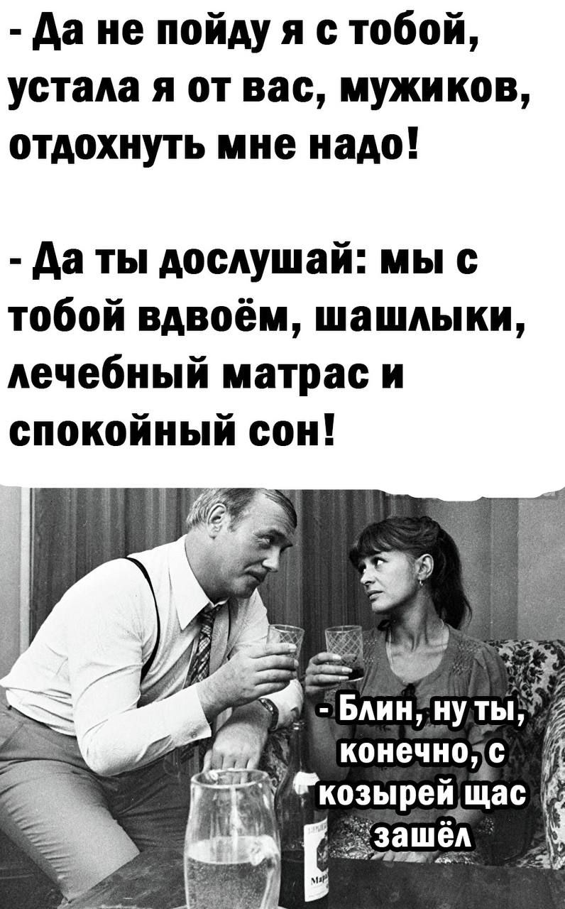 Да не пойду я с тобой устала я от вас мужиков отдохнуть мне иадо Да ты дослушай мы с тобой вдвоём шашлыки лечебный матрас и спокойный сон я конечнодс козыреи щас