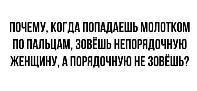 ПОЧЕМУ КОГДА ПОПАДАЕШЬ МОЛОТКОМ ПО ПАЛЬЦАМ ЗОВЁШЬ НЕПОРЯДОЧНУЮ ЖЕНЩИНУ А ПОРЯДОЧНУЮ НЕ ЗОВЁШЬ