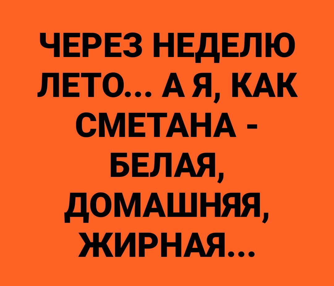 ЧЕРЕЗ НЕДЕЛЮ ЛЕТО А Я КАК СМЕТАНА БЕЛАЯ ДОМАШНЯЯ ЖИРНАЯ