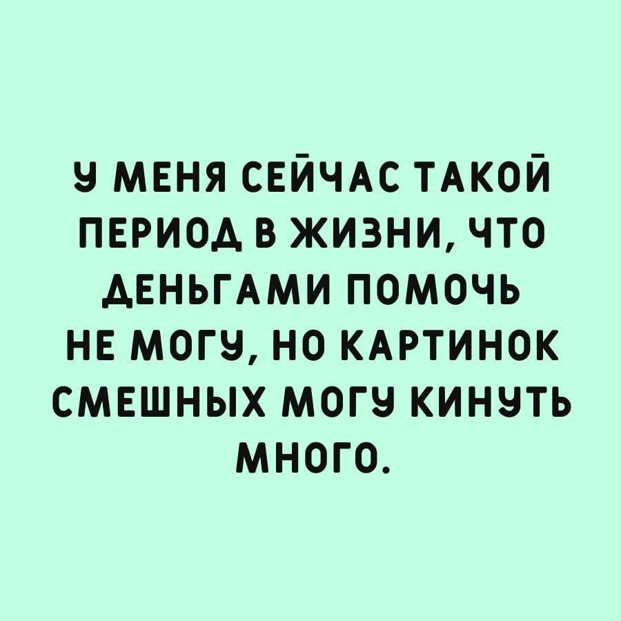 У МЕНЯ СЕЙЧАС ТАКОЙ ПЕРИОД В ЖИЗНИ ЧТО ДЕНЬГАМИ ПОМОЧЬ НЕ МОГУ НО КАРТИНОК СМЕШНЫХ МОГУ КИНУТЬ много
