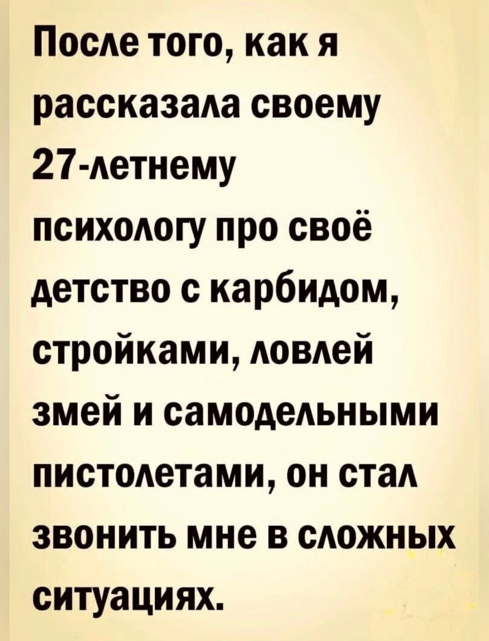 После того как я рассказала своему 27 летнему психологу про своё детство с карбидом стройками ловлей змей и самодельными пистолетами он стал звонить мне в сложных ситуациях