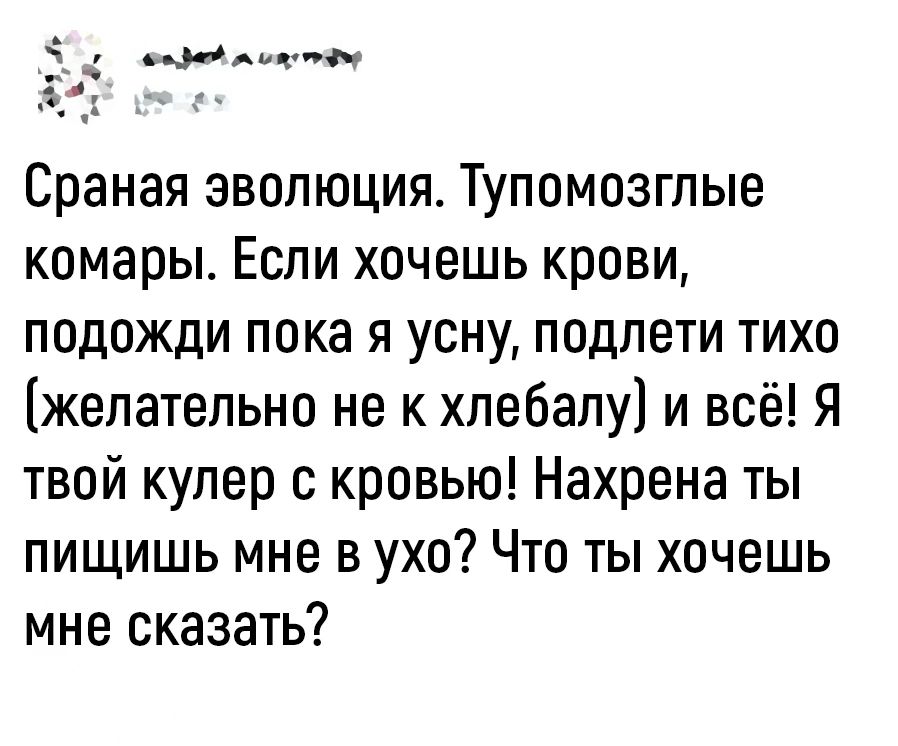 Сраная эволюция Тупомозглые комары Если хочешь крови подожди пока я усну подлети тихо желательно не к хлебалу и всё Я твой кулер с кровью Нахрена ты пищишь мне в ухо Что ты хочешь мне сказать