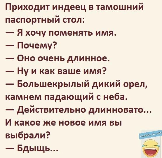Приходит индеец в тамошний паспортный стол Я хочу поменять имя Почему Оно очень длинное Ну икак ваше имя Большекрылый дикий орел камнем падающий с неба Действительно длинновато И какое же новое имя вы выбрали црениыяи Бдыщь