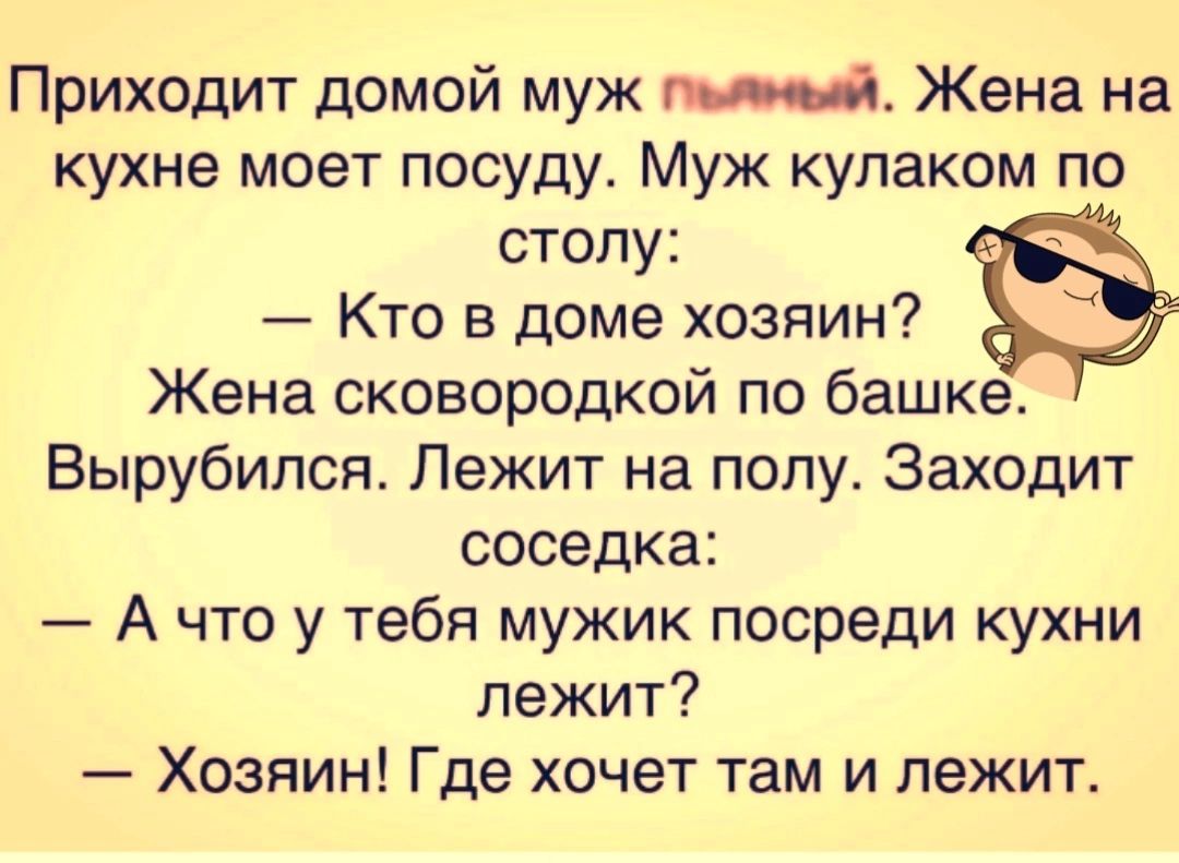 Приходит домой муж пыяный Жена на кухне моет посуду Муж кулаком по столу Кто в доме хозяин Жена сковородкой по башке Вырубился Лежит на полу Заходит соседка Ачто у тебя мужик посреди кухни лежит Хозяин Где хочет там и лежит