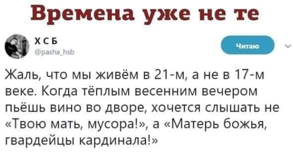 Времена уже не те у Жаль что мы живём в 21 м а не в 17 м веке Когда тёплым весенним вечером пьёшь вино во дворе хочется слышать не Твою мать мусора а Матерь божья гвардейцы кардинала