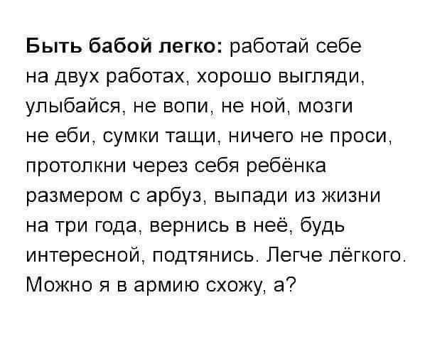 Быть бабой легко работай себе на двух работах хорошо выгляди улыбайся не вопи не ной мозги не еби4 сумки тащи ничего не проси протолкни через себя ребёнка размером с арбуз выпади из жизни на три года вернись в неё будь интересной подтянись Легче лёгкого Можно я в армию схожу а