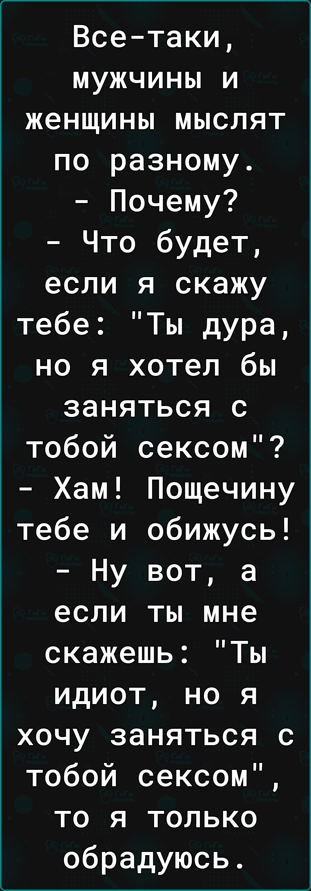 Все таки мужчины и женщины мыслят по разному Почему Что будет если я скажу тебе Ты дура но я хотел бы заняться с тобой сексом Хам Пощечину тебе и обижусь Ну вот а если ты мне скажешь Ты идиот но я хочу заняться с тобой сексом то я только обрадуюсь
