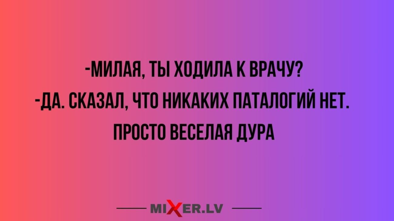 МИЛАЯ ТЫ ХОДИЛА К ВРАЧУ ДА СКАЗАЛ ЧТО НИКАКИХ ПАТАЛОГИЙ НЕТ ПРОСТО ВЕСЕЛАЯ ДУРА