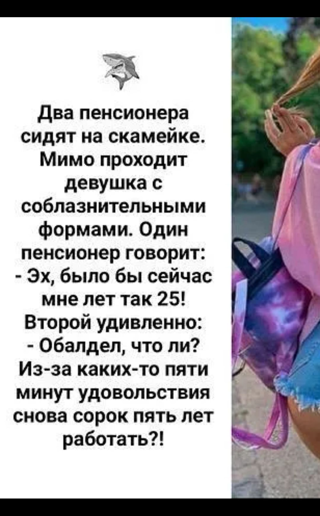 Два пенсионера сидят на скамейке Мимо проходит девушка с соблазнительными формами Один пенсионер говорит Эх было бы сейчас мне лет так 25 Второй удивленно Обалдел что ли Из за каких то пяти минут удовольствия і_ снова сорок пять лет работать