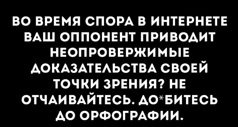 ВО ВРЕМЯ СПОРА В ИНТЕРНЕТЕ ВАШ ОППОНЕНТ ПРИВОДИТ НЕОПРОВЕРЖИМЫЕ АОКАЗАТЕЛЬСТВА СВОЕЙ ТОЧКИ ЗРЕНИЯ НЕ ОТЧАИВАЙТЕСЬ ДОБИТЕСЬ АО ОРФОГРАФИИ