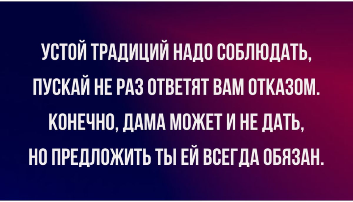 УСТОЙ ТРАДИЦИЙ НАДО СОБЛЮДАТЬ ПУСКАЙ НЕ РАЗ ОТВЕТЯТ ВАМ ОТКАЗОМ КОНЕЧНО ДАМА МОЖЕТ И НЕ ДАТЬ НО ПРЕДЛОЖИТЬ ТЫ ЕЙ ВСЕГДА ОБЯЗАН