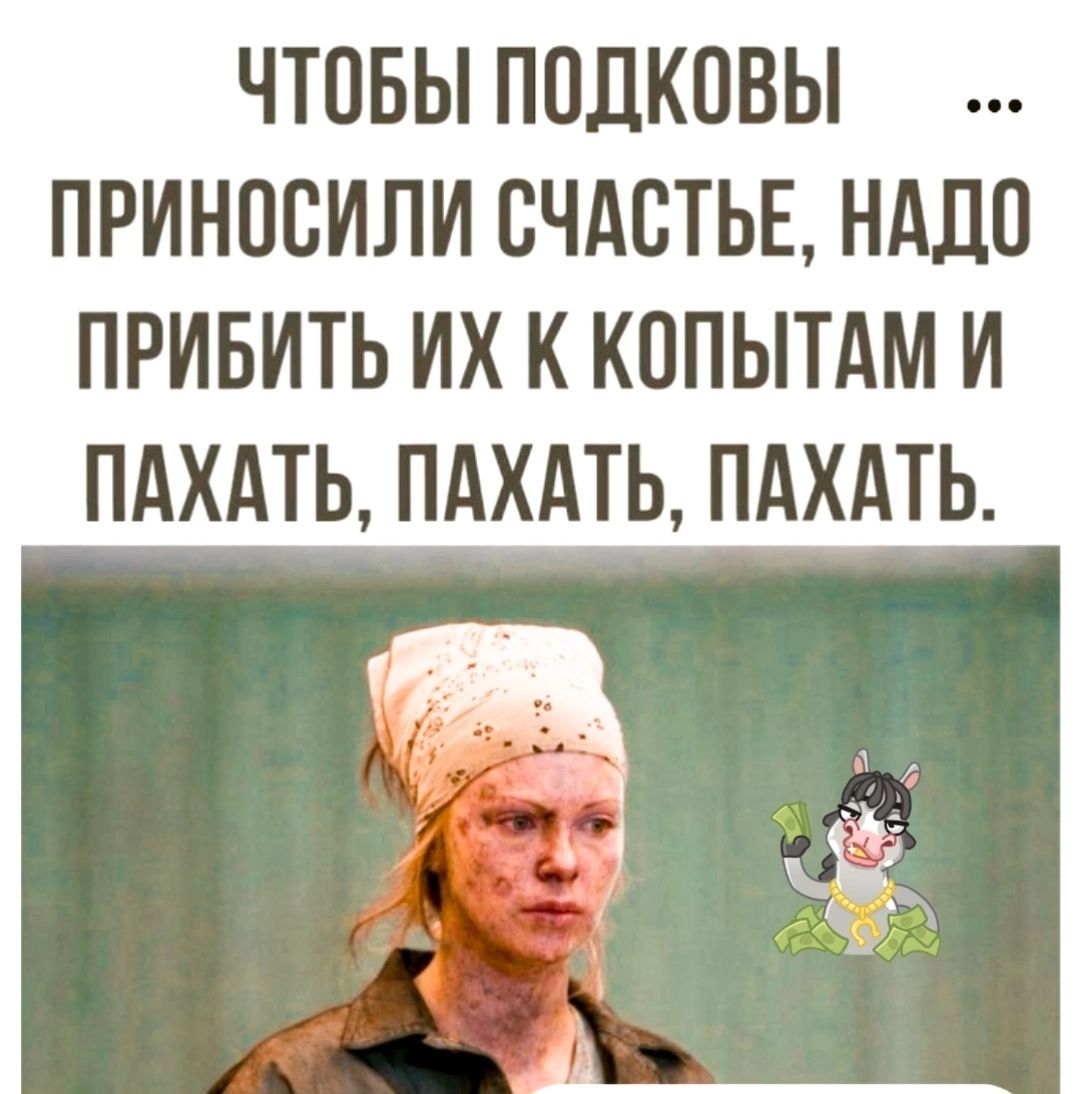 ЧТОБЫ ПОДКОВЫ ПРИНОСИЛИ СЧАСТЬЕ НАДО ПРИБИТЬ ИХ К КОПЫТАМ И ПАХАТЬ ПАХАТЬ ПАХАТЬ