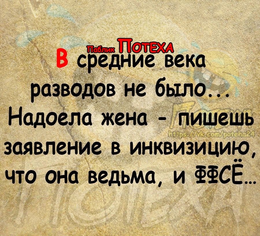 в ведиие Века разводов не было Надоела жена пишешь заявление в инквизицию что она ведьма и СЕ