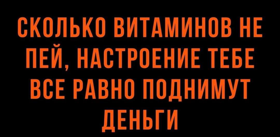 СКОЛЬКО ВИТАМИНОВ НЕ ПЕЙ НАСТРОЕНИЕ ТЕБЕ ВСЕ РАВНО ПОДНИМУТ ДЕНЬГИ