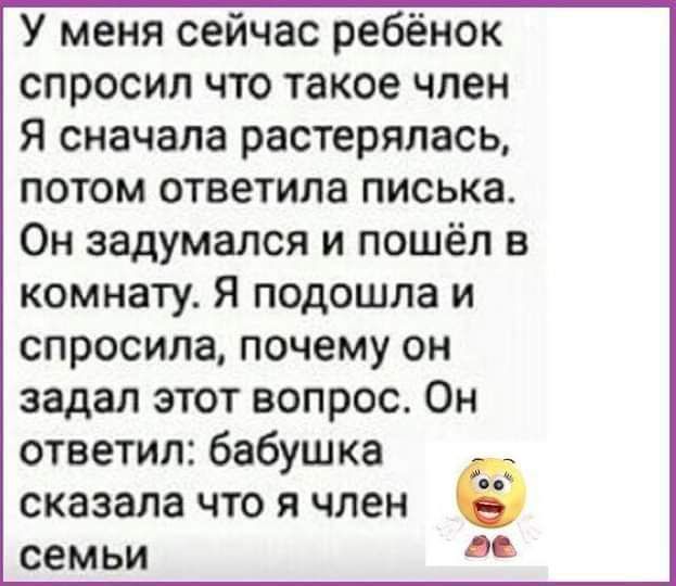 У меня сейчас ребёнок спросил что такое член Я сначала растерялась потом ответила писька Он задумался и пошёл в комнату Я подошла и спросила почему он задал этот вопрос Он ответил бабушка сказала что я член семьи аь