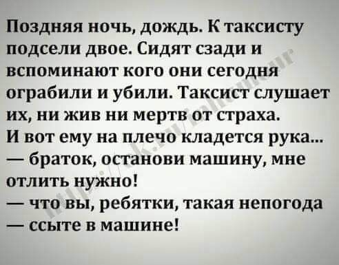 Поздняя ночь дождь К таксисту подсели двое Сидят сзади и вспоминают кого они сегодня ограбили и убили Таксист слушает их ни жив ни мертв от страха И вот ему на плечо кладется рука браток останови машину мне отлить нужно что вы ребятки такая непогода ссыте в машине