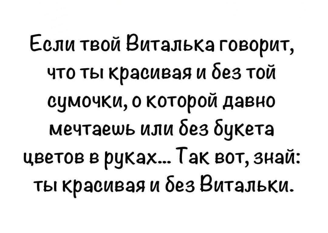 Если твой Виталька говорит что ты красивая и без той сумочки о которой давно мечтаешь или без букета цветов в руках Так вот знай ты красивая и без Витальки