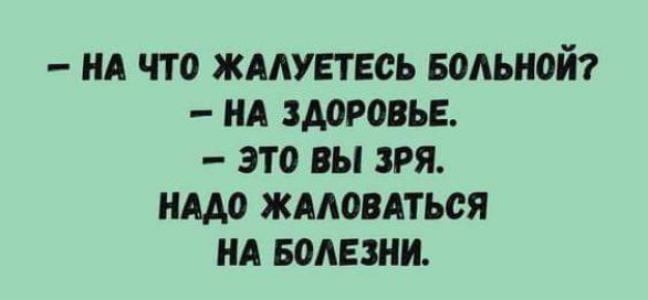 НА ЧТО ЖАЛУЕТЕСЬ БОЛЬНОЙ НА ЗДОРОВЬЕ ЭТО ВЫ ЗРЯ НАДО ЖАЛОВАТЬСЯ НА БОЛЕЗНИ