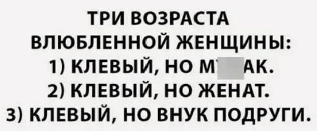 ТРИ ВОЗРАСТА ВЛЮБЛЕННОЙ ЖЕНЩИНЫ 1 КЛЕВЫЙ НО МРАК 2 КЛЕВЫЙ НО ЖЕНАТ 3 КЛЕВЫЙ НО ВНУК ПОДРУГИ