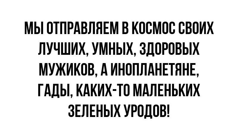 МЫ ОТПРАВЛЯЕМ В КОСМОС СВОИХ ЛУЧШИХ УМНЫХ ЗДОРОВЫХ МУЖИКОВ А ИНОПЛАНЕТЯНЕ ГАДЫ КАКИХ ТО МАЛЕНЬКИХ ЗЕЛЕНЫХ УРОДОВ