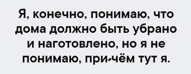 Я конечно понимаю что дома должно быть убрано и наготовлено но я не понимаю при чём тут я