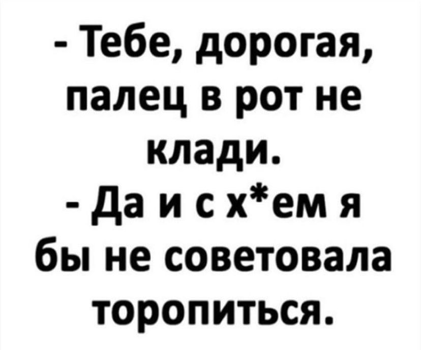 Тебе дорогая палец в рот не клади Да исхем я бы не советовала торопиться