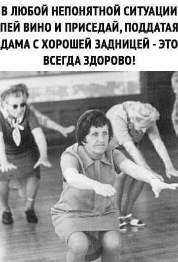 В ЛЮБОЙ НЕПОНЯТНОЙ СИТУАЦИИ ПЕЙ ВИНО И ПРИСЕДАЙ ПОДДАТАЯ ДАМА С ХОРОШЕЙ ЗАДНИЦЕЙ ЭТО ВСЕГДА ЗДОРОВО