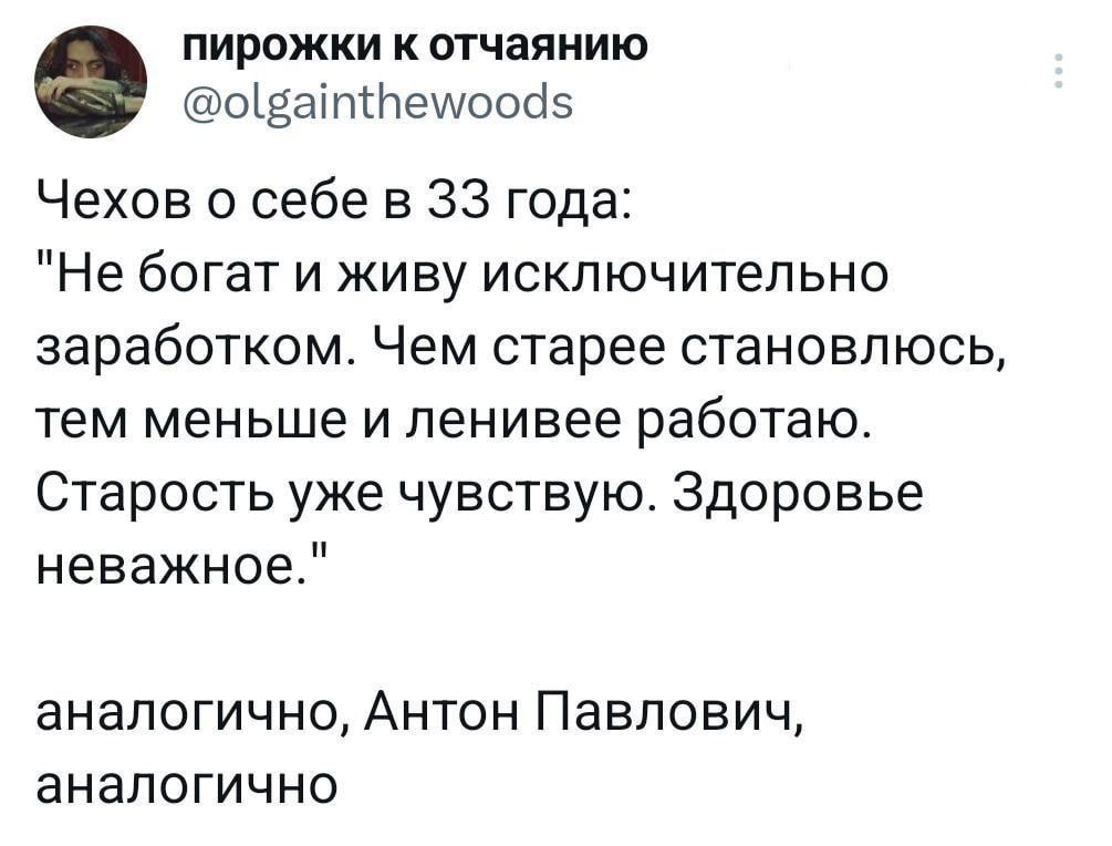 пирожки к отчаянию оватПемоой5 Чехов о себе в 33 года Не богат и живу исключительно заработком Чем старее становлюсь тем меньше и ленивее работаю Старость уже чувствую Здоровье неважное аналогично Антон Павлович аналогично
